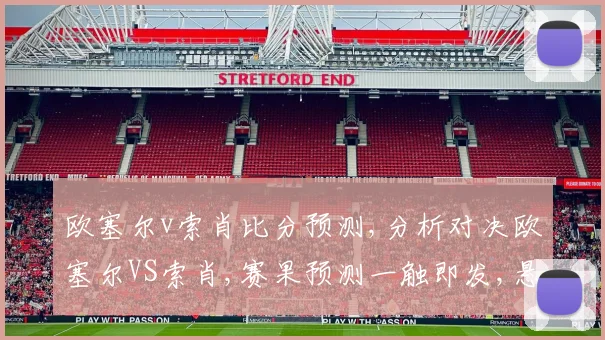 欧塞尔v索肖比分预测,分析对决欧塞尔VS索肖,赛果预测一触即发,悬念重重