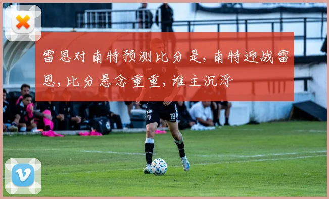 雷恩对南特预测比分是,南特迎战雷恩,比分悬念重重,谁主沉浮