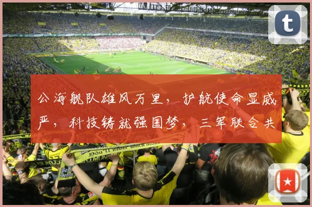 公海舰队雄风万里，护航使命显威严，科技铸就强国梦，三军联合共奋进，海上长城筑安全