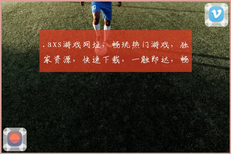 .axs游戏网址，畅玩热门游戏，独家资源，快速下载，一触即达，畅游无忧