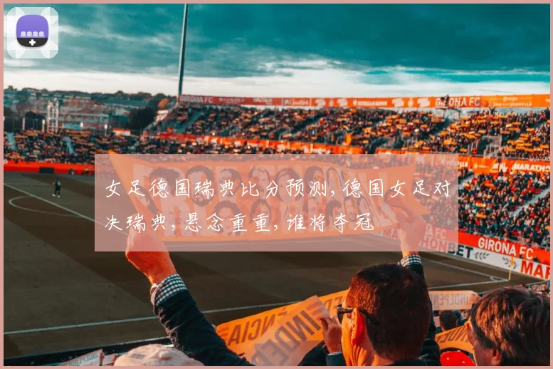 女足德国瑞典比分预测,德国女足对决瑞典,悬念重重,谁将夺冠