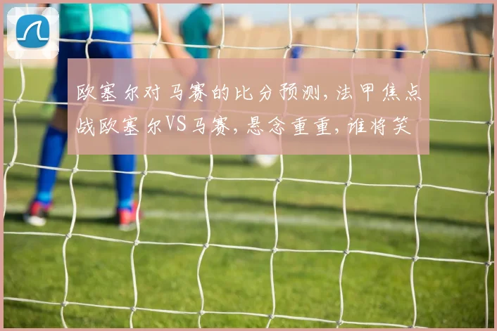 欧塞尔对马赛的比分预测,法甲焦点战欧塞尔VS马赛,悬念重重,谁将笑到最后