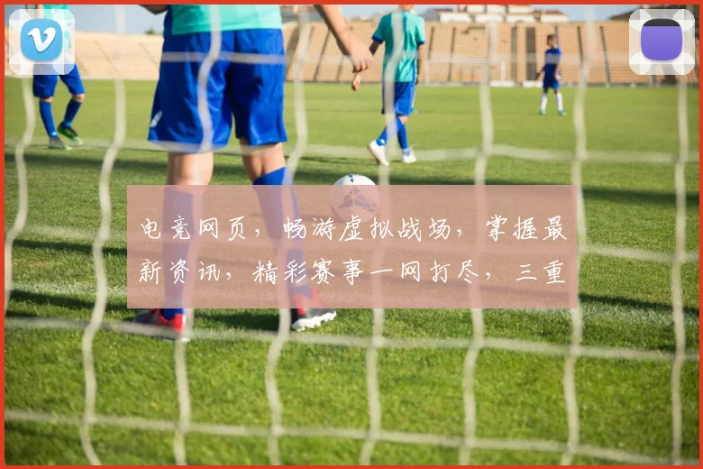 电竞网页，畅游虚拟战场，掌握最新资讯，精彩赛事一网打尽，三重福利等你来