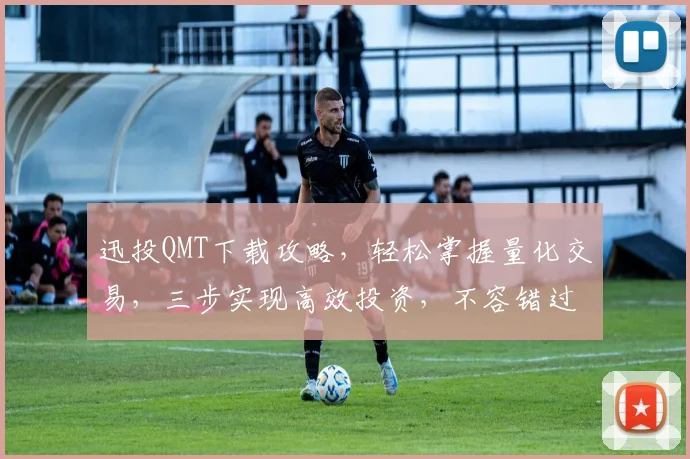 迅投QMT下载攻略，轻松掌握量化交易，三步实现高效投资，不容错过