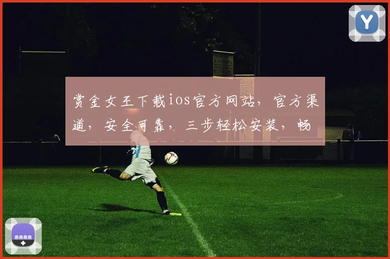 赏金女王下载ios官方网站，官方渠道，安全可靠，三步轻松安装，畅玩不停